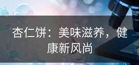 杏仁饼：美味滋养，健康新风尚(杏仁饼有什么功效?)